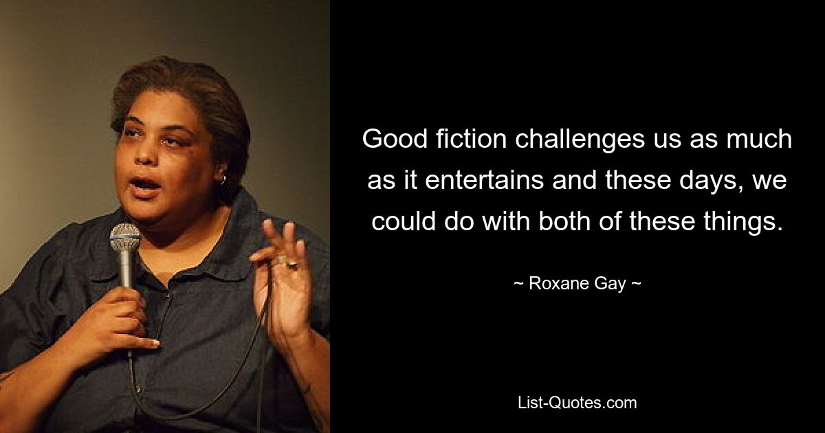 Good fiction challenges us as much as it entertains and these days, we could do with both of these things. — © Roxane Gay