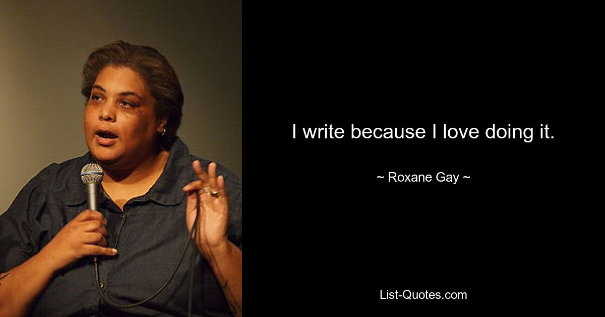 I write because I love doing it. — © Roxane Gay