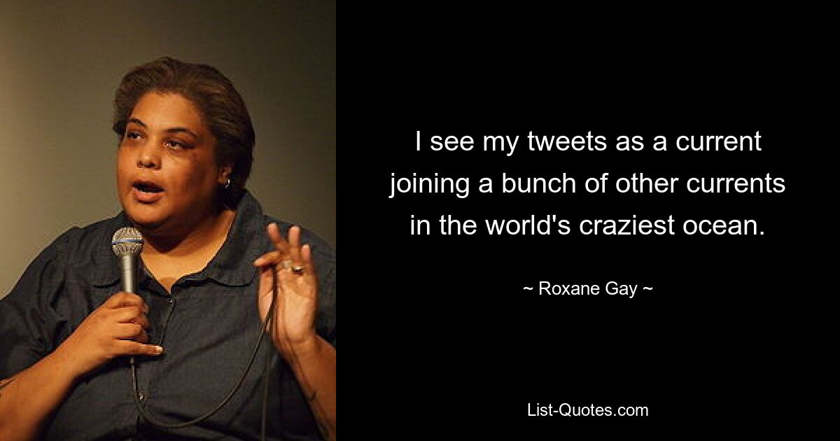 I see my tweets as a current joining a bunch of other currents in the world's craziest ocean. — © Roxane Gay