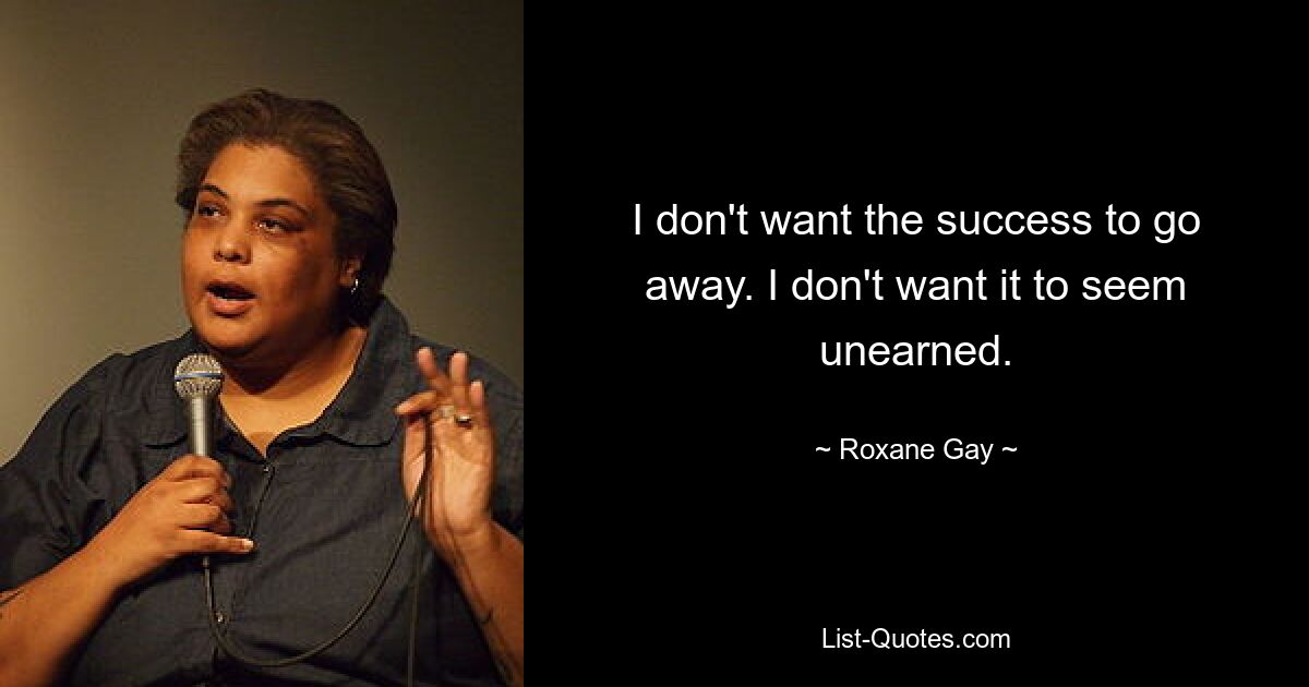 I don't want the success to go away. I don't want it to seem unearned. — © Roxane Gay