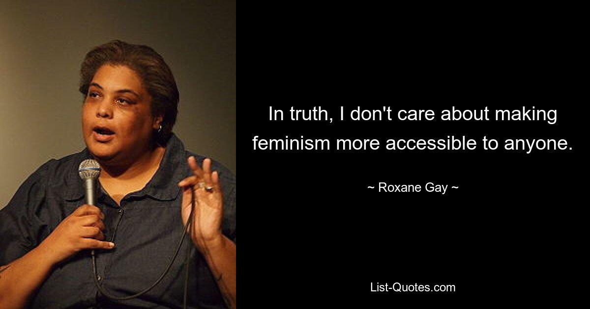 In truth, I don't care about making feminism more accessible to anyone. — © Roxane Gay