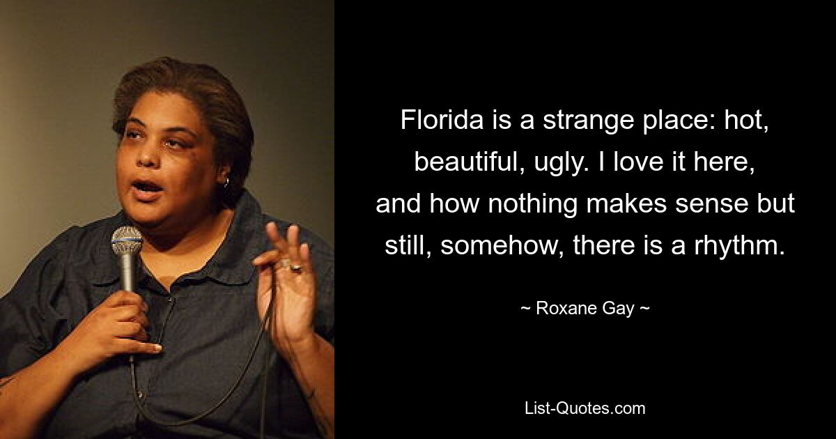 Florida is a strange place: hot, beautiful, ugly. I love it here, and how nothing makes sense but still, somehow, there is a rhythm. — © Roxane Gay