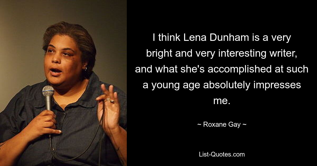 I think Lena Dunham is a very bright and very interesting writer, and what she's accomplished at such a young age absolutely impresses me. — © Roxane Gay