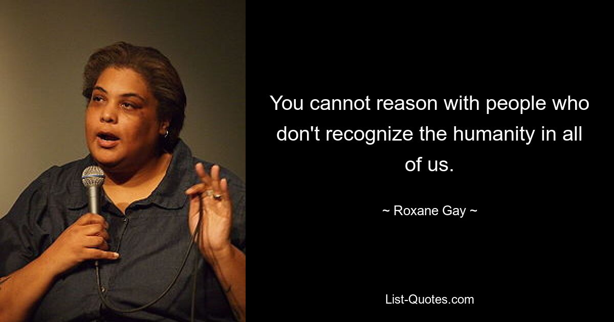 You cannot reason with people who don't recognize the humanity in all of us. — © Roxane Gay