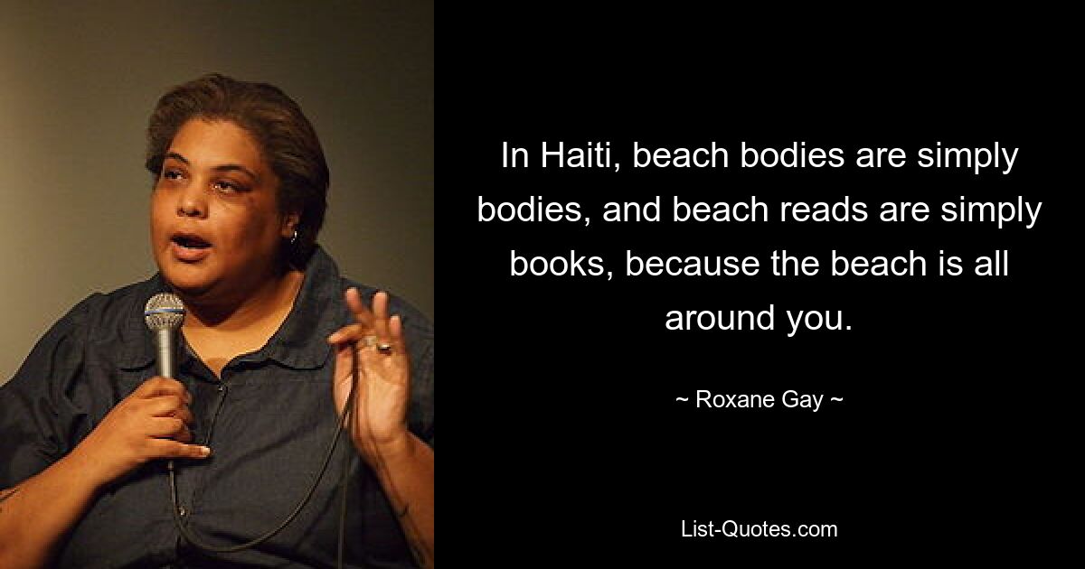 In Haiti, beach bodies are simply bodies, and beach reads are simply books, because the beach is all around you. — © Roxane Gay