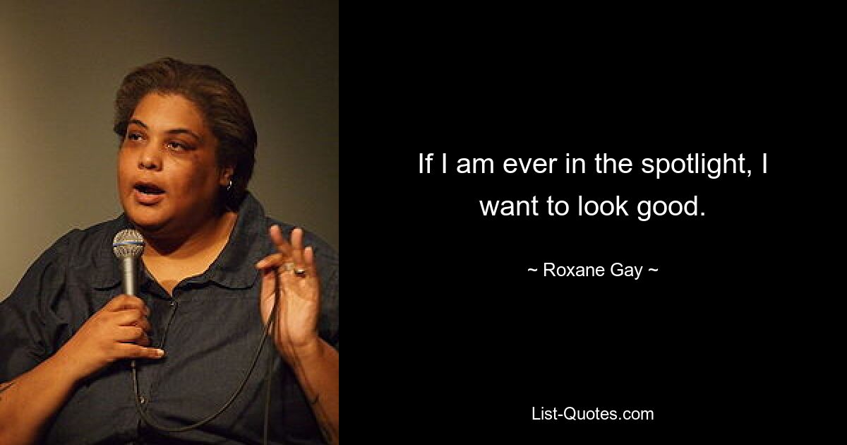 If I am ever in the spotlight, I want to look good. — © Roxane Gay