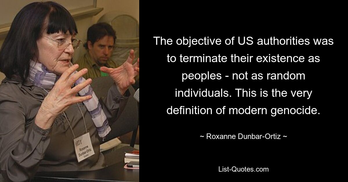 The objective of US authorities was to terminate their existence as peoples - not as random individuals. This is the very definition of modern genocide. — © Roxanne Dunbar-Ortiz