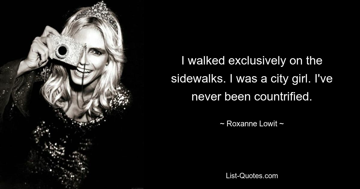 I walked exclusively on the sidewalks. I was a city girl. I've never been countrified. — © Roxanne Lowit