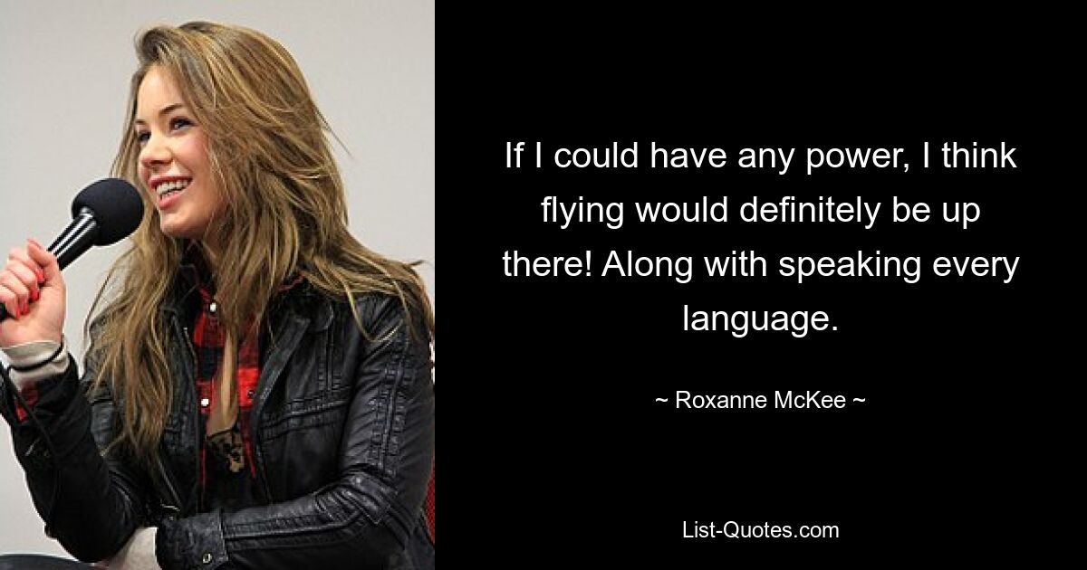 If I could have any power, I think flying would definitely be up there! Along with speaking every language. — © Roxanne McKee