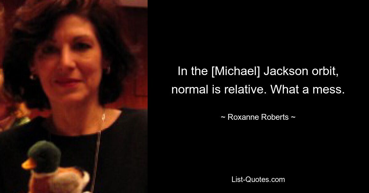 In the [Michael] Jackson orbit, normal is relative. What a mess. — © Roxanne Roberts