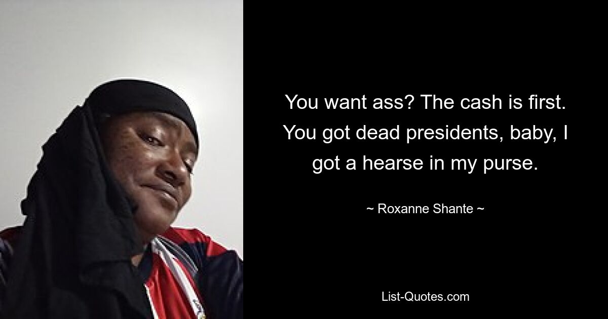 You want ass? The cash is first.
You got dead presidents, baby, I got a hearse in my purse. — © Roxanne Shante