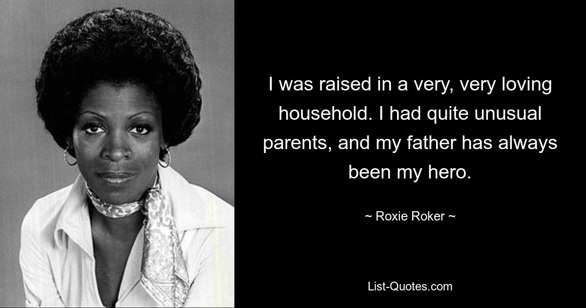 I was raised in a very, very loving household. I had quite unusual parents, and my father has always been my hero. — © Roxie Roker