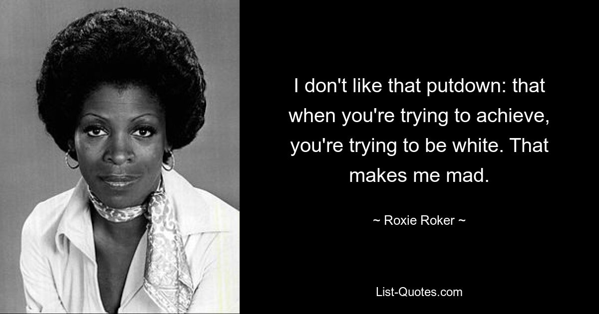 I don't like that putdown: that when you're trying to achieve, you're trying to be white. That makes me mad. — © Roxie Roker