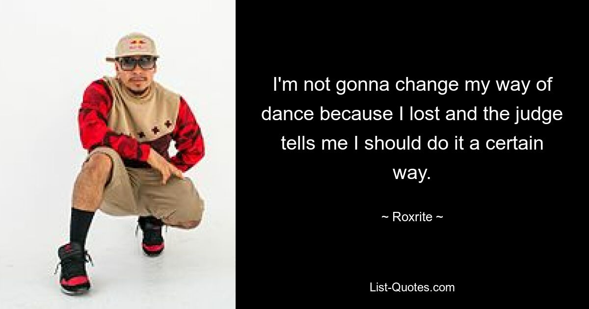 I'm not gonna change my way of dance because I lost and the judge tells me I should do it a certain way. — © Roxrite