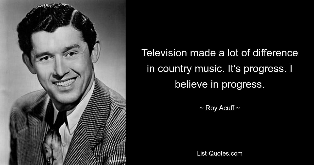 Television made a lot of difference in country music. It's progress. I believe in progress. — © Roy Acuff