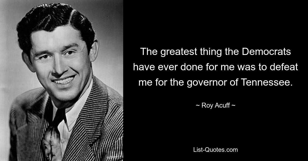 The greatest thing the Democrats have ever done for me was to defeat me for the governor of Tennessee. — © Roy Acuff