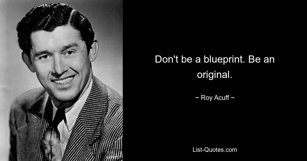 Don't be a blueprint. Be an original. — © Roy Acuff