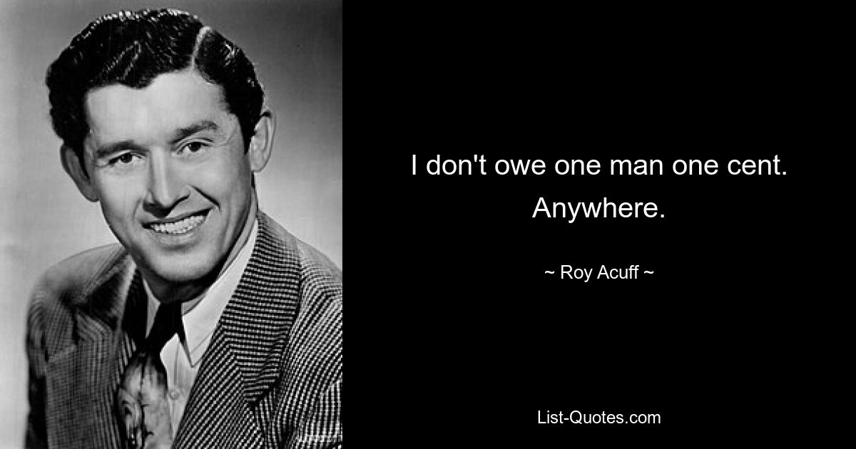 I don't owe one man one cent. Anywhere. — © Roy Acuff