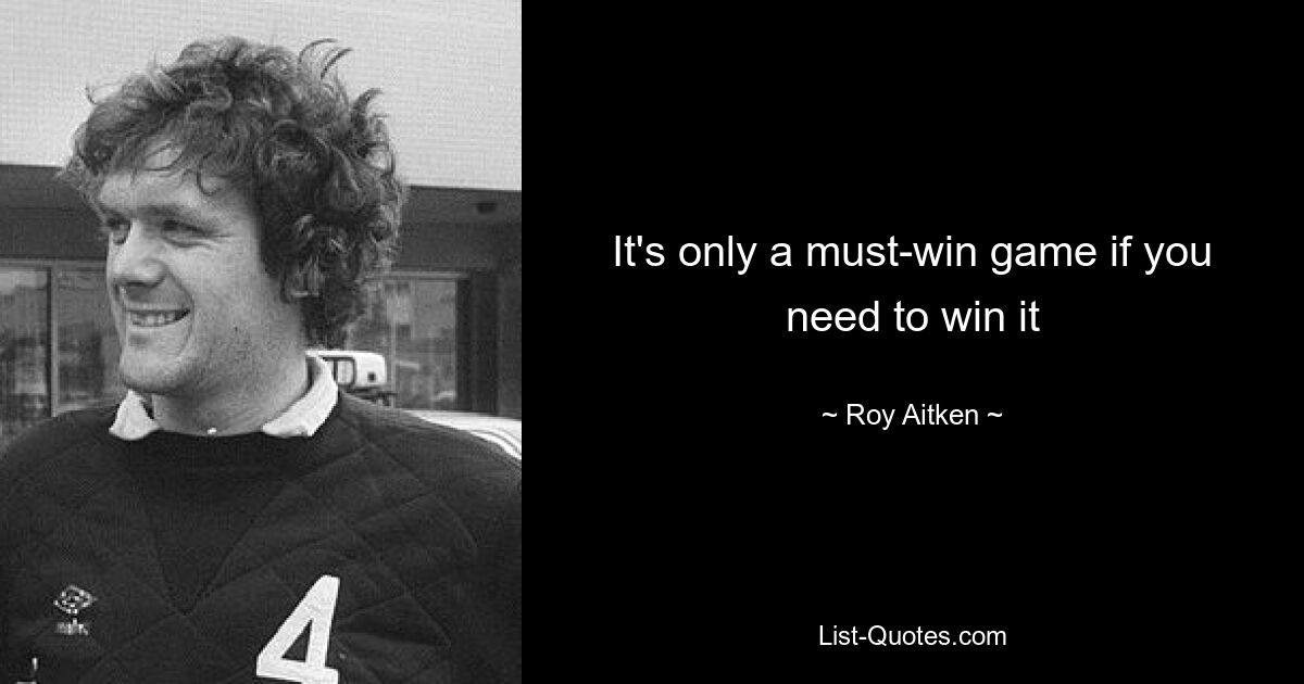 It's only a must-win game if you need to win it — © Roy Aitken