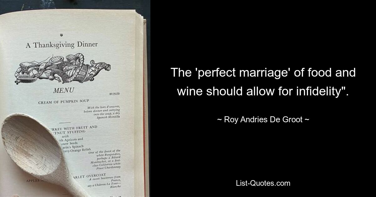 The 'perfect marriage' of food and wine should allow for infidelity". — © Roy Andries De Groot