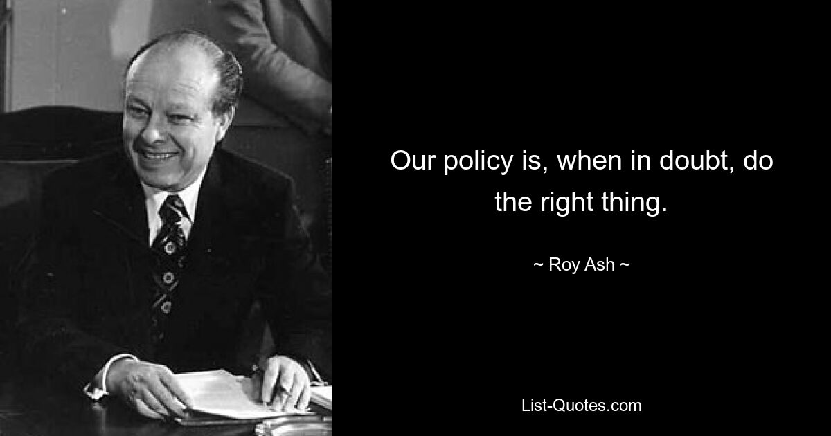 Our policy is, when in doubt, do the right thing. — © Roy Ash