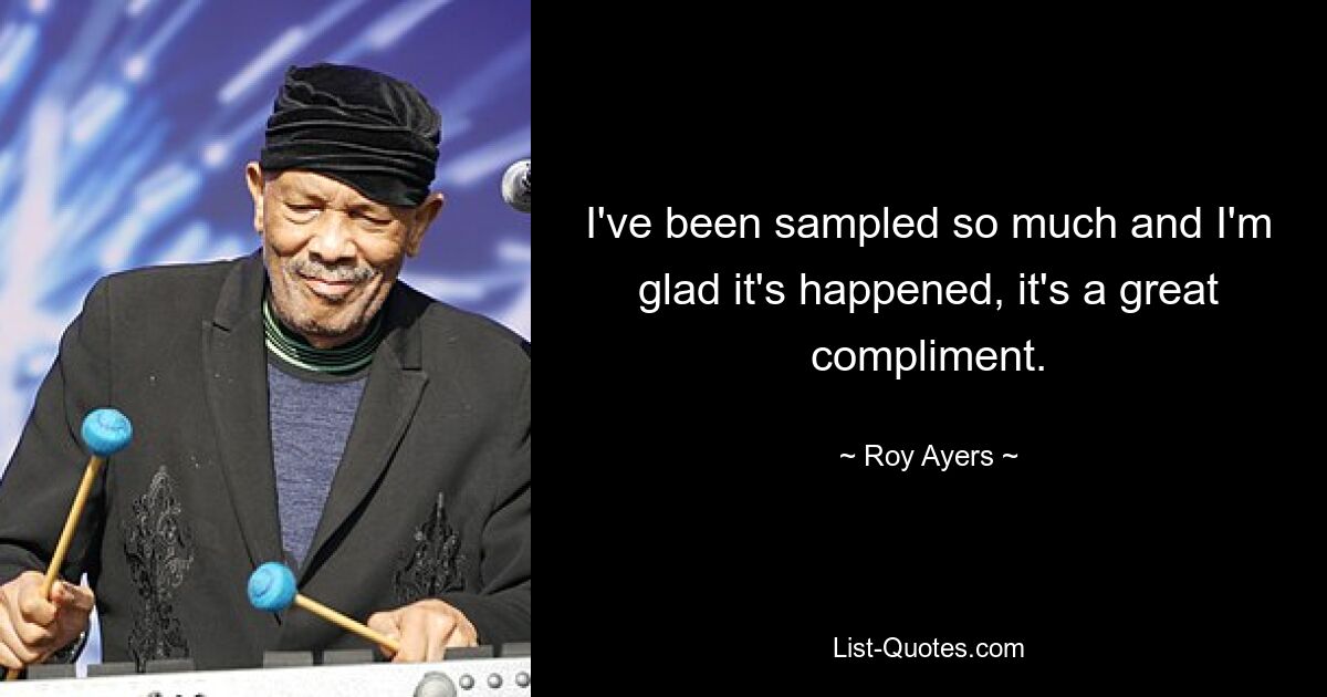 I've been sampled so much and I'm glad it's happened, it's a great compliment. — © Roy Ayers