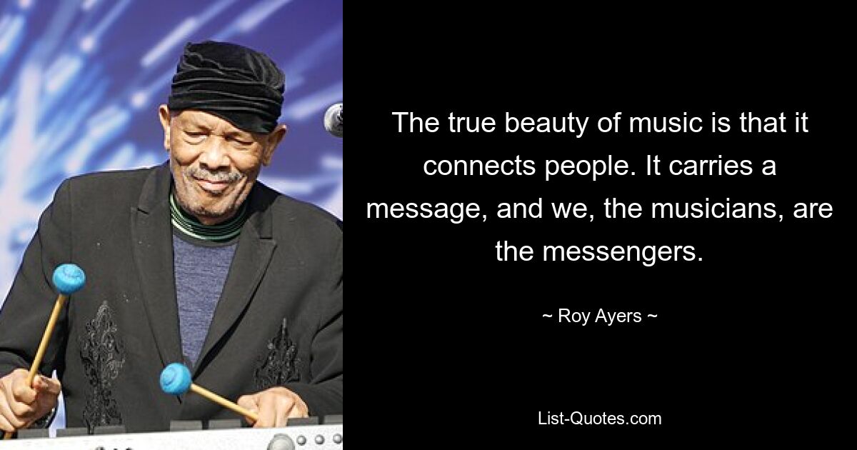 The true beauty of music is that it connects people. It carries a message, and we, the musicians, are the messengers. — © Roy Ayers