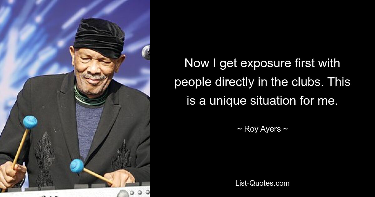 Now I get exposure first with people directly in the clubs. This is a unique situation for me. — © Roy Ayers