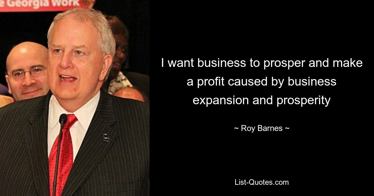 I want business to prosper and make a profit caused by business expansion and prosperity — © Roy Barnes