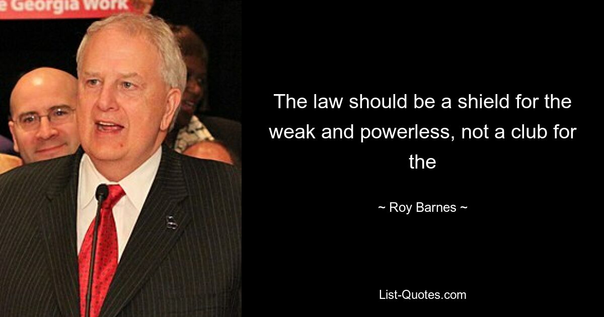 The law should be a shield for the weak and powerless, not a club for the — © Roy Barnes