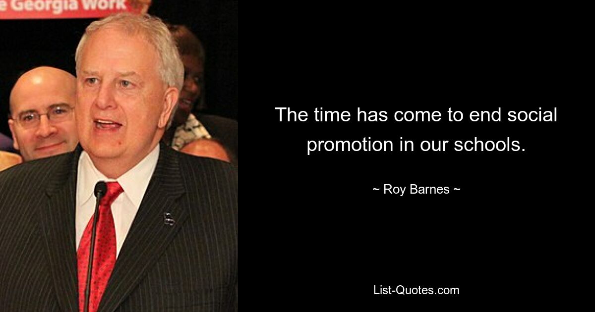 The time has come to end social promotion in our schools. — © Roy Barnes