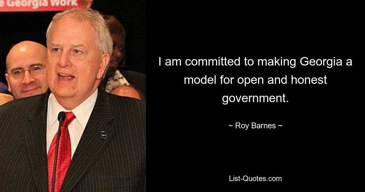 I am committed to making Georgia a model for open and honest government. — © Roy Barnes