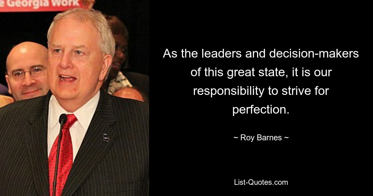 As the leaders and decision-makers of this great state, it is our responsibility to strive for perfection. — © Roy Barnes