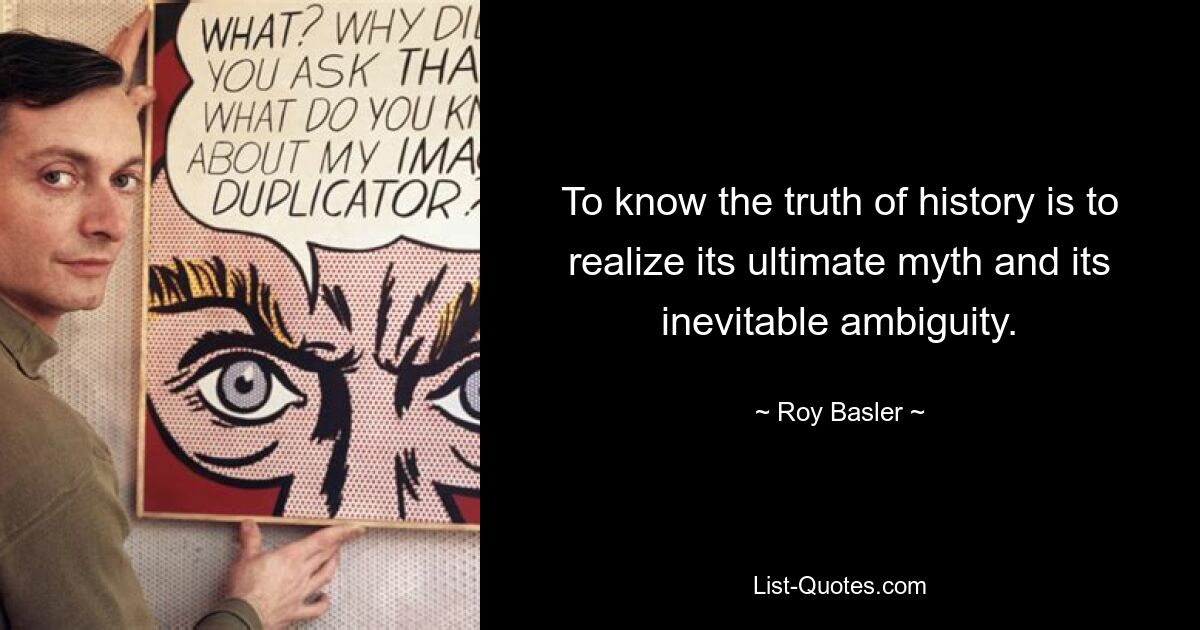 To know the truth of history is to realize its ultimate myth and its inevitable ambiguity. — © Roy Basler