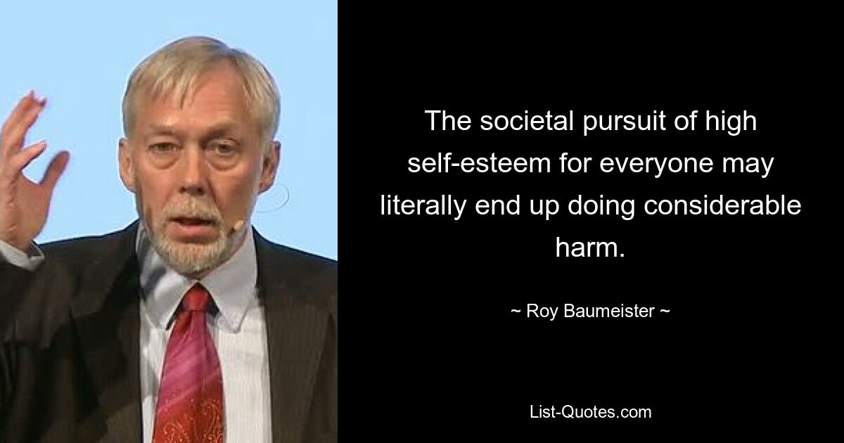 The societal pursuit of high self-esteem for everyone may literally end up doing considerable harm. — © Roy Baumeister