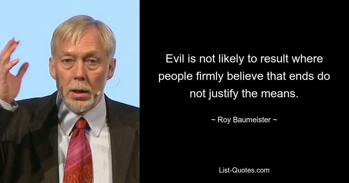 Зло вряд ли возникнет там, где люди твердо верят, что цель не оправдывает средства. — © Рой Баумайстер