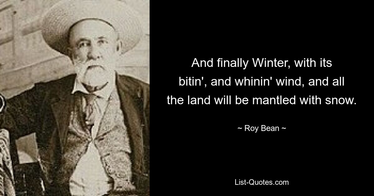 And finally Winter, with its bitin', and whinin' wind, and all the land will be mantled with snow. — © Roy Bean