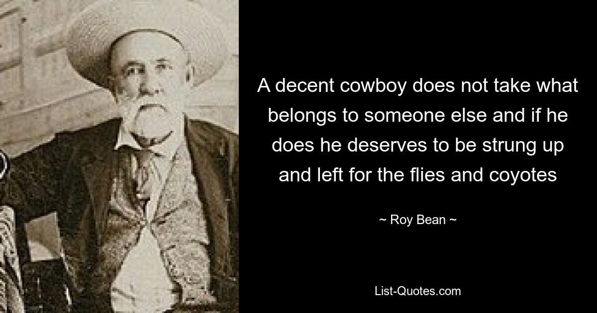 A decent cowboy does not take what belongs to someone else and if he does he deserves to be strung up and left for the flies and coyotes — © Roy Bean