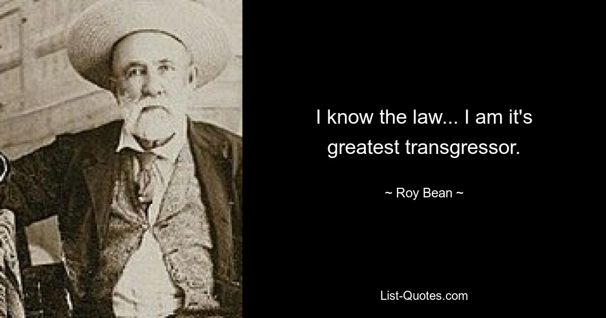 I know the law... I am it's greatest transgressor. — © Roy Bean