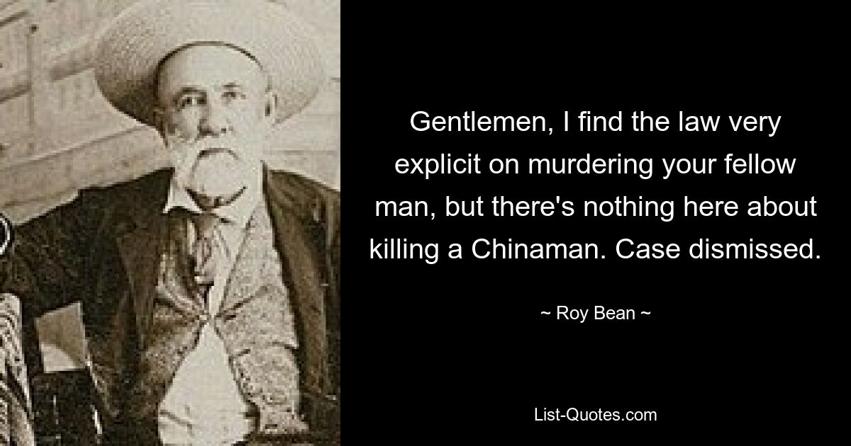 Gentlemen, I find the law very explicit on murdering your fellow man, but there's nothing here about killing a Chinaman. Case dismissed. — © Roy Bean