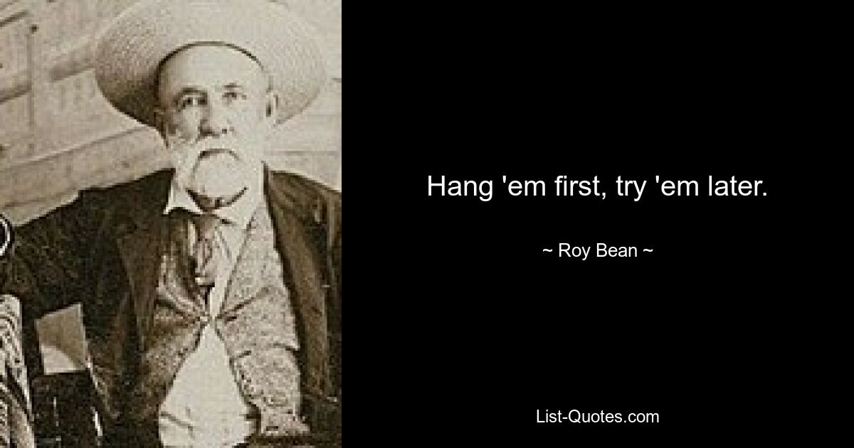 Hang 'em first, try 'em later. — © Roy Bean