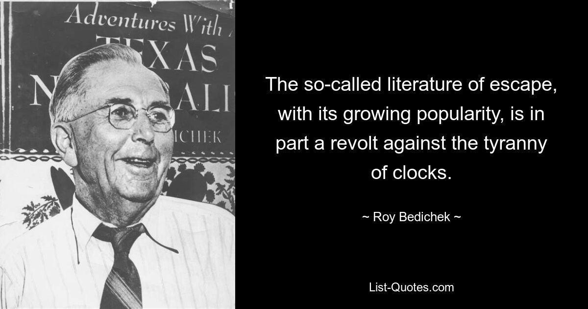 The so-called literature of escape, with its growing popularity, is in part a revolt against the tyranny of clocks. — © Roy Bedichek