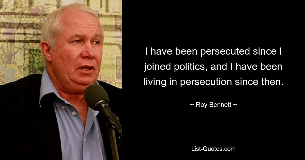 I have been persecuted since I joined politics, and I have been living in persecution since then. — © Roy Bennett