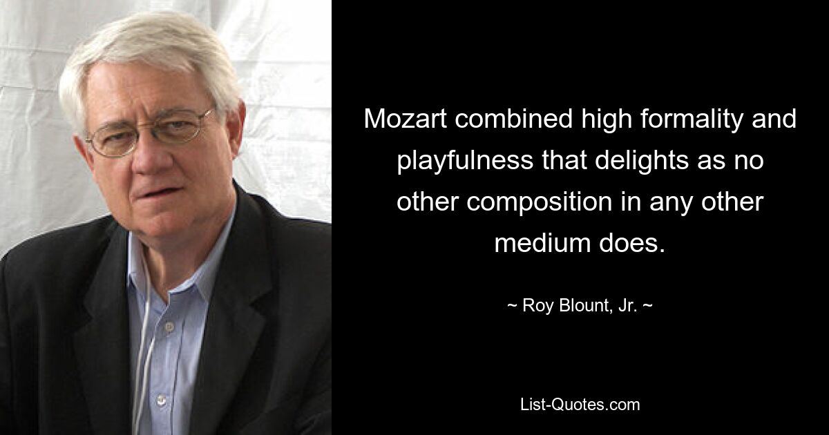 Mozart combined high formality and playfulness that delights as no other composition in any other medium does. — © Roy Blount, Jr.