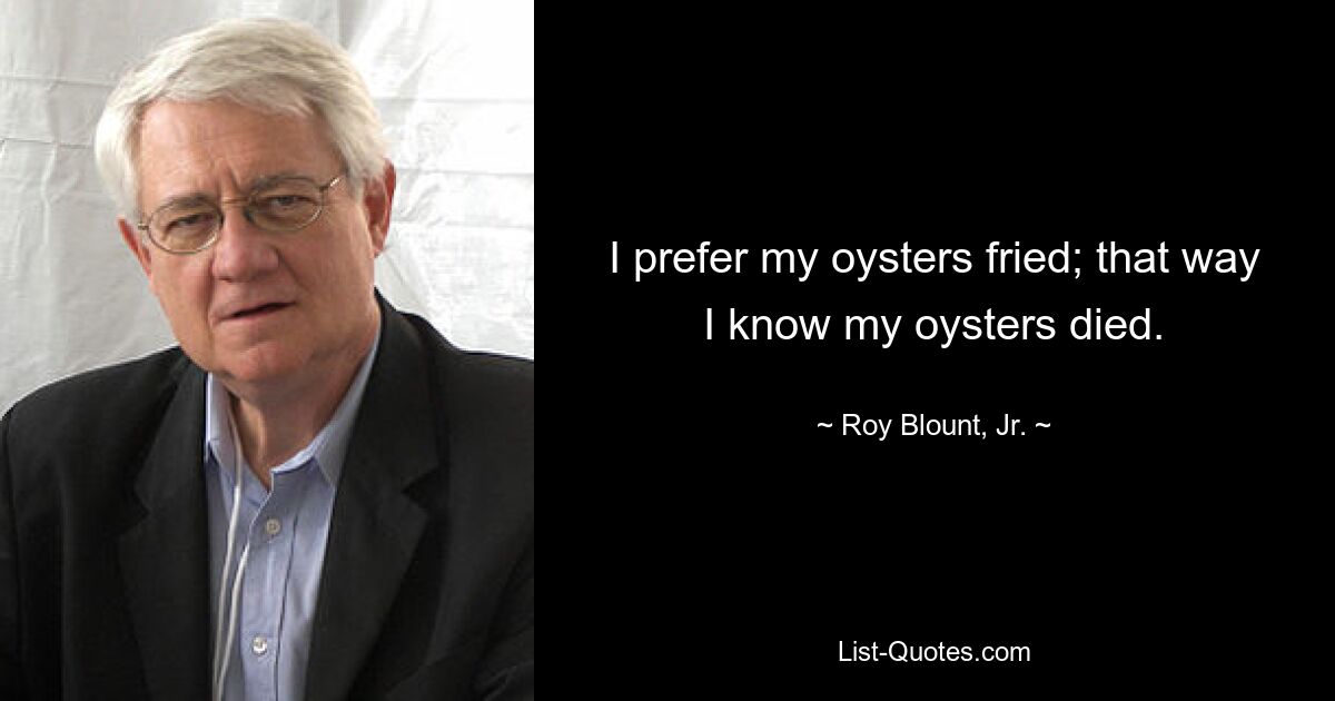 I prefer my oysters fried; that way I know my oysters died. — © Roy Blount, Jr.