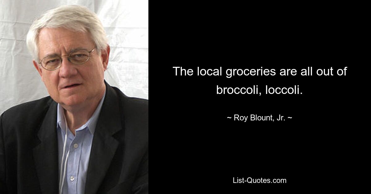 The local groceries are all out of broccoli, loccoli. — © Roy Blount, Jr.