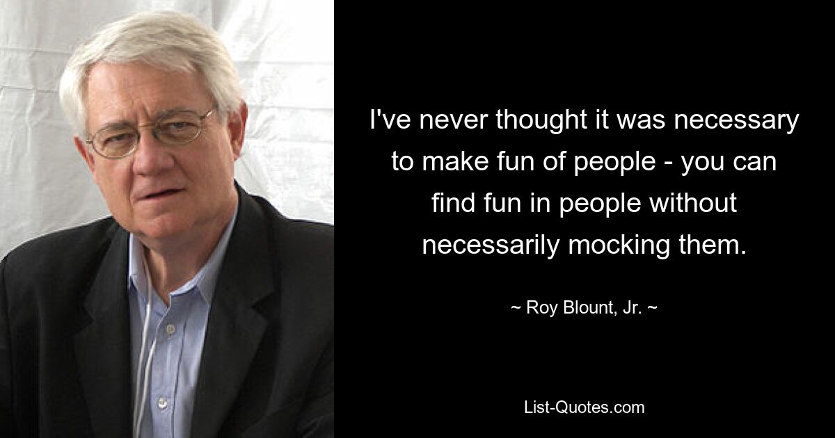 I've never thought it was necessary to make fun of people - you can find fun in people without necessarily mocking them. — © Roy Blount, Jr.