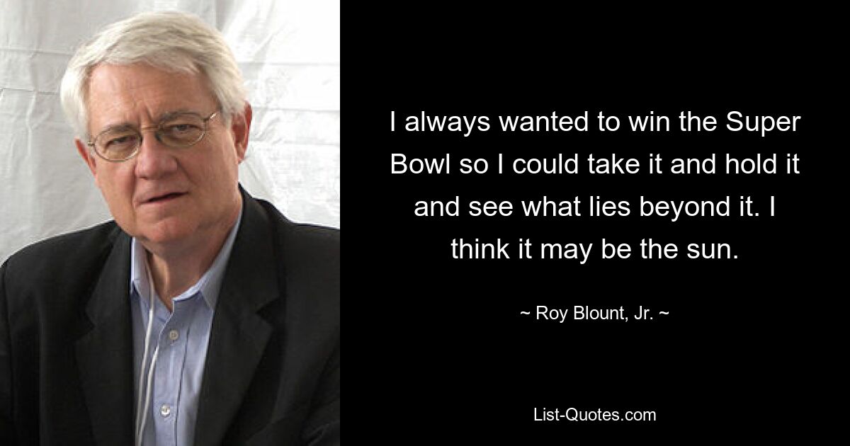 I always wanted to win the Super Bowl so I could take it and hold it and see what lies beyond it. I think it may be the sun. — © Roy Blount, Jr.