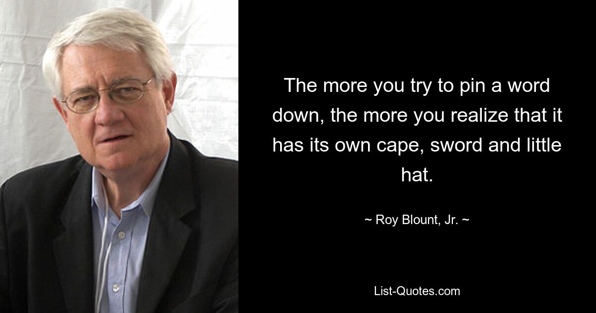 The more you try to pin a word down, the more you realize that it has its own cape, sword and little hat. — © Roy Blount, Jr.