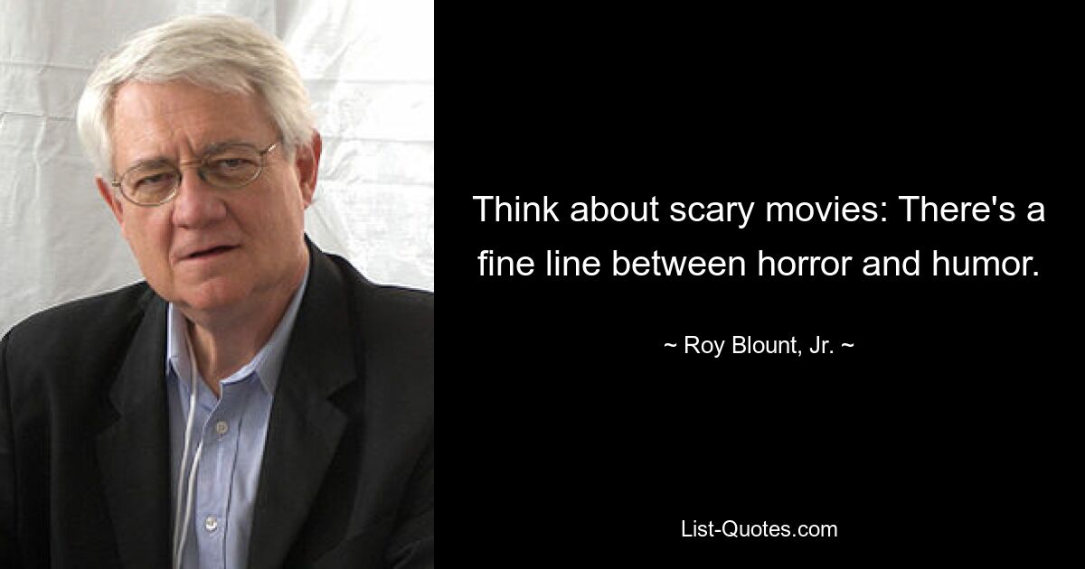 Think about scary movies: There's a fine line between horror and humor. — © Roy Blount, Jr.